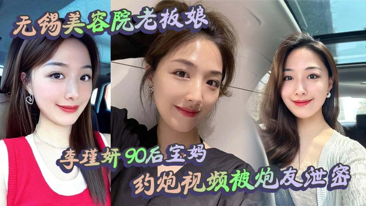 无锡美容院老板娘李瑾妍90后宝妈约炮视频被炮友泄密场面那叫一个辣眼白天做生意晚上当荡妇这反差谁看了不喊牛逼