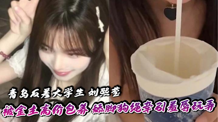 青岛反差大学生刘熙莹被金主高价包养舔脚狗绳牵引羞辱玩弄掐脖子爆操享受窒息快感